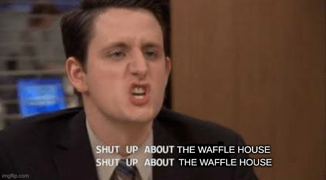 everyone: | THE WAFFLE HOUSE; THE WAFFLE HOUSE | image tagged in shut up about | made w/ Imgflip meme maker