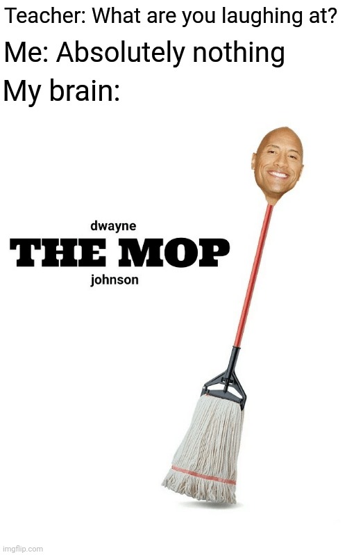 The mop |  Teacher: What are you laughing at? Me: Absolutely nothing; My brain: | image tagged in teacher what are you laughing at,funny,memes,blank white template,dwayne johnson,mop | made w/ Imgflip meme maker