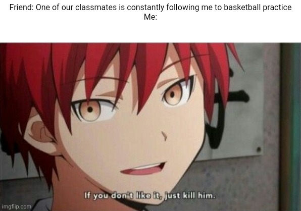 Karma If you don't like it, just kill him | Friend: One of our classmates is constantly following me to basketball practice
Me: | image tagged in karma if you don't like it just kill him,assassination classroom | made w/ Imgflip meme maker