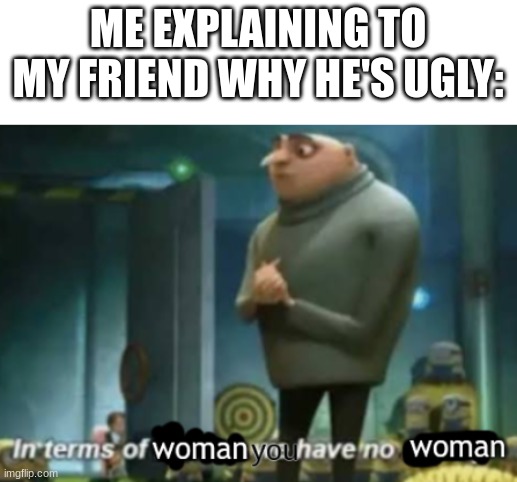 No Bitches | ME EXPLAINING TO MY FRIEND WHY HE'S UGLY: | image tagged in no bitches | made w/ Imgflip meme maker
