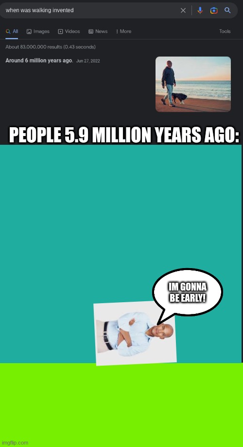 walk go brrrrr | PEOPLE 5.9 MILLION YEARS AGO:; IM GONNA BE EARLY! | image tagged in when was invented/discovered | made w/ Imgflip meme maker