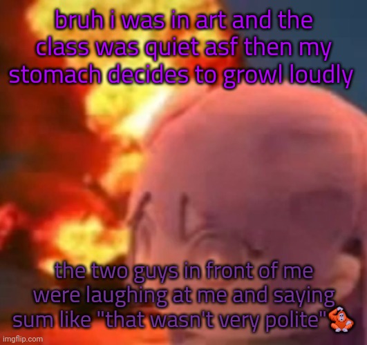 I ATE THREE TAQUITOS I ATE BREAKFAST DJKNFTSSOOLGUDSBIU | bruh i was in art and the class was quiet asf then my stomach decides to growl loudly; the two guys in front of me were laughing at me and saying sum like "that wasn't very polite"🦧 | image tagged in msmg | made w/ Imgflip meme maker