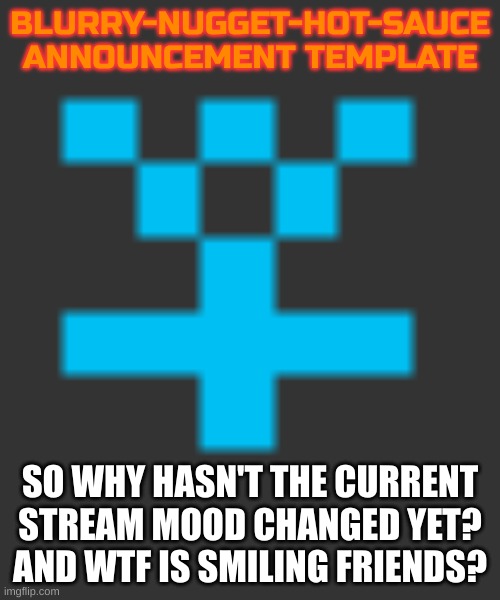 @current stream mood | BLURRY-NUGGET-HOT-SAUCE
ANNOUNCEMENT TEMPLATE; SO WHY HASN'T THE CURRENT STREAM MOOD CHANGED YET? AND WTF IS SMILING FRIENDS? | image tagged in msmg | made w/ Imgflip meme maker