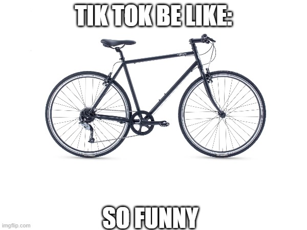 Tik Tok ruins your humor | TIK TOK BE LIKE:; SO FUNNY | image tagged in tiktok sucks,bruh | made w/ Imgflip meme maker