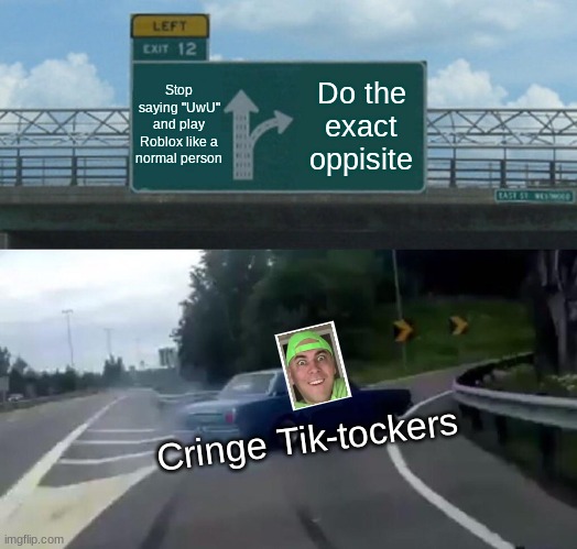 *insert qwerky title here* | Stop saying "UwU" and play Roblox like a normal person; Do the exact oppisite; Cringe Tik-tockers | image tagged in memes,left exit 12 off ramp | made w/ Imgflip meme maker