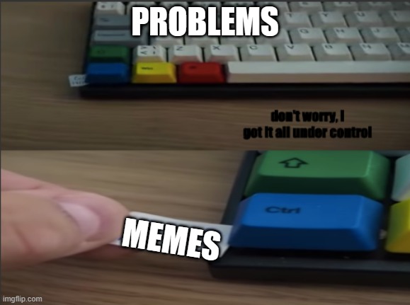 all under ctrl | PROBLEMS; MEMES | image tagged in all under ctrl | made w/ Imgflip meme maker