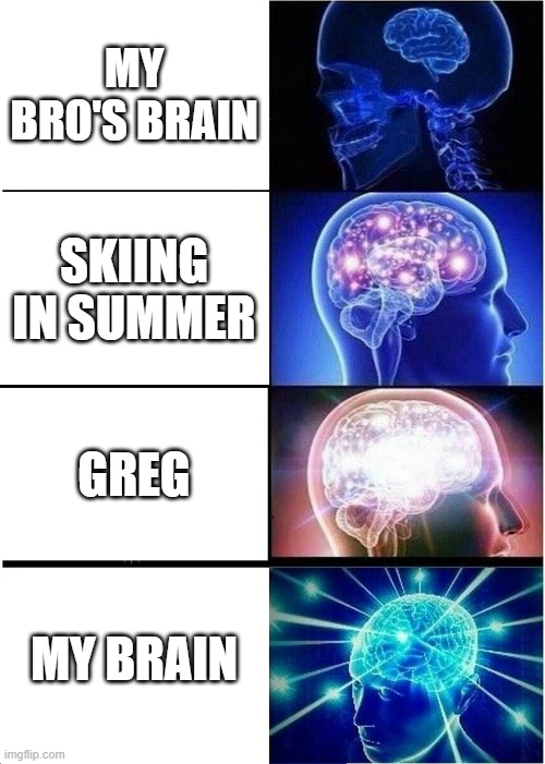 Expanding Brain | MY BRO'S BRAIN; SKIING IN SUMMER; GREG; MY BRAIN | image tagged in memes,expanding brain | made w/ Imgflip meme maker