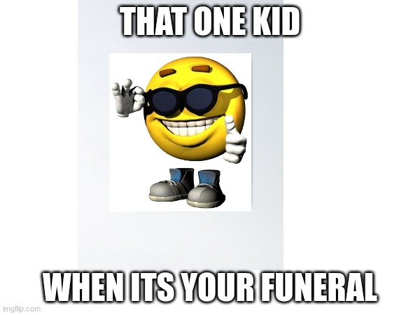 Bruh | THAT ONE KID; WHEN ITS YOUR FUNERAL | image tagged in funny,funny memes,relatable | made w/ Imgflip meme maker