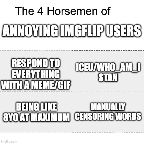 Four horsemen | ANNOYING IMGFLIP USERS; ICEU/WHO_AM_I STAN; RESPOND TO EVERYTHING WITH A MEME/GIF; BEING LIKE 8YO AT MAXIMUM; MANUALLY CENSORING WORDS | image tagged in four horsemen | made w/ Imgflip meme maker