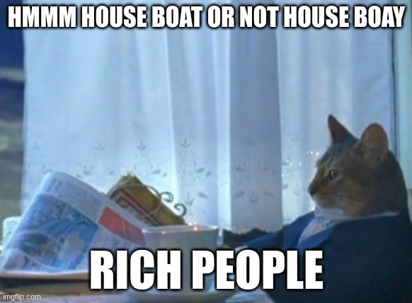 yeah... why not | HMMM HOUSE BOAT OR NOT HOUSE BOAY; RICH PEOPLE | image tagged in memes,i should buy a boat cat | made w/ Imgflip meme maker
