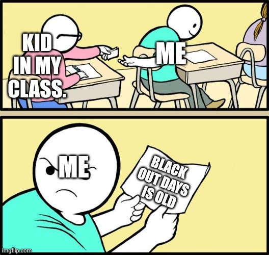 Note passing | ME; KID IN MY CLASS. ME; BLACK OUT DAYS  IS OLD | image tagged in note passing | made w/ Imgflip meme maker