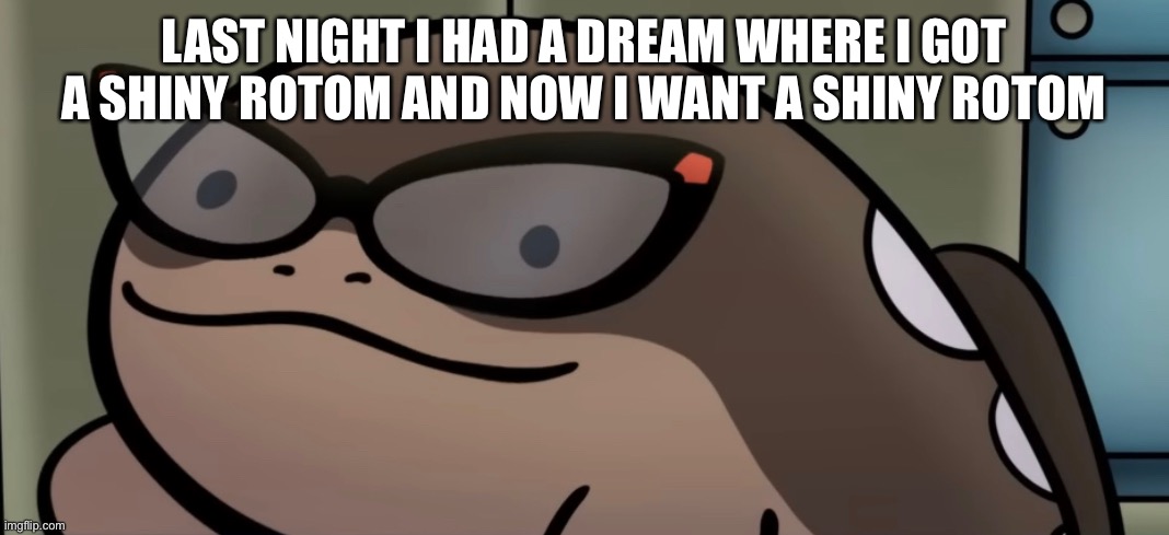 I hate titles | LAST NIGHT I HAD A DREAM WHERE I GOT A SHINY ROTOM AND NOW I WANT A SHINY ROTOM | made w/ Imgflip meme maker