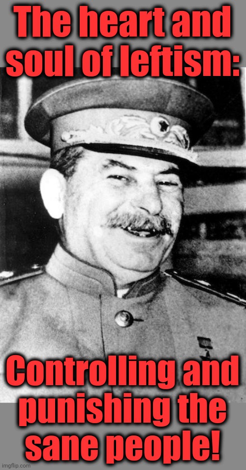 Sane people are their enemies | The heart and soul of leftism: Controlling and
punishing the
sane people! | image tagged in stalin smile,leftism,democrats,joe biden,progressives,heart and soul | made w/ Imgflip meme maker