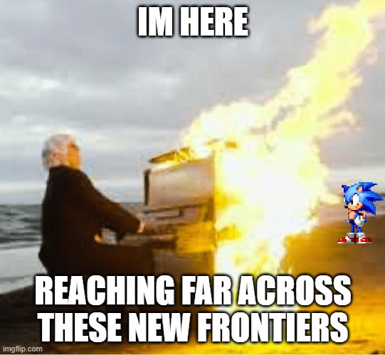 Playing flaming piano | IM HERE REACHING FAR ACROSS THESE NEW FRONTIERS | image tagged in playing flaming piano | made w/ Imgflip meme maker