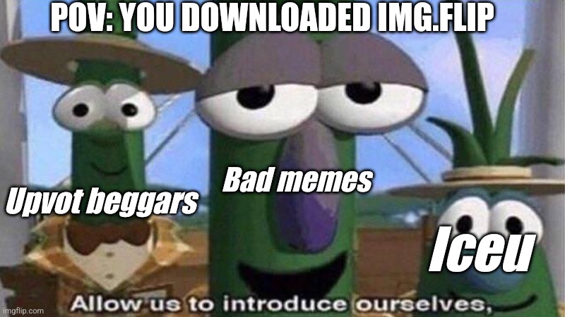 First things I saw | POV: YOU DOWNLOADED IMG.FLIP; Bad memes; Upvot beggars; Iceu | image tagged in veggietales 'allow us to introduce ourselfs',memes | made w/ Imgflip meme maker