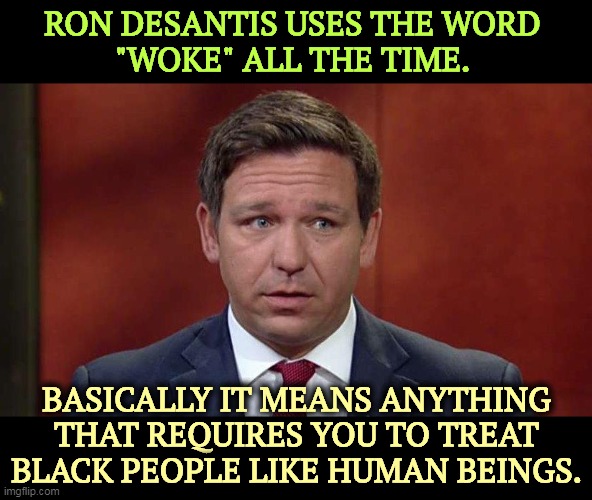Our Ron doesn't like that. Just another old-style Republican racist. | RON DESANTIS USES THE WORD 
"WOKE" ALL THE TIME. BASICALLY IT MEANS ANYTHING THAT REQUIRES YOU TO TREAT BLACK PEOPLE LIKE HUMAN BEINGS. | image tagged in ron desantis afraid people will find out maga in name only,ron desantis,woke,black people,human beings | made w/ Imgflip meme maker