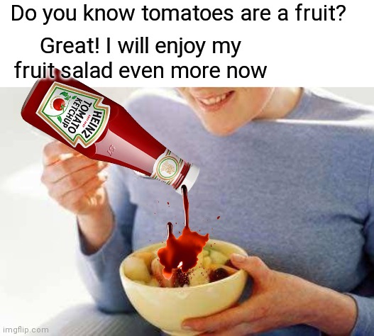 Ketchup time | Do you know tomatoes are a fruit? Great! I will enjoy my fruit salad even more now | image tagged in ketchup,fruit,tomato | made w/ Imgflip meme maker