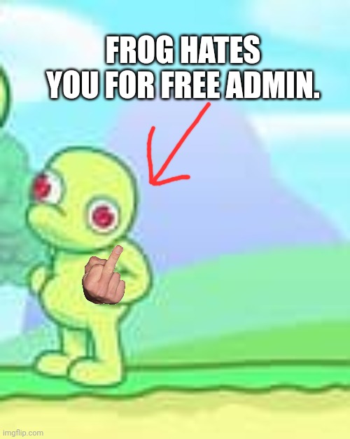 FROG HATES YOU FOR FREE ADMIN. | made w/ Imgflip meme maker