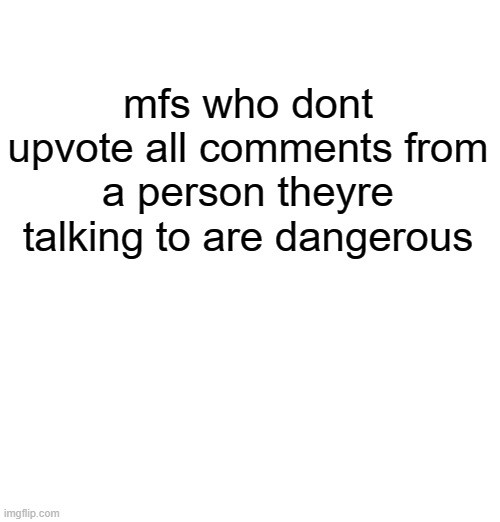mfs who dont upvote all comments from a person theyre talking to are dangerous | made w/ Imgflip meme maker