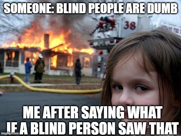 the level of intellegence | SOMEONE: BLIND PEOPLE ARE DUMB; ME AFTER SAYING WHAT IF A BLIND PERSON SAW THAT | image tagged in memes,disaster girl | made w/ Imgflip meme maker