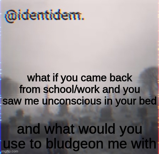 gtfe | what if you came back from school/work and you saw me unconscious in your bed; and what would you use to bludgeon me with | made w/ Imgflip meme maker