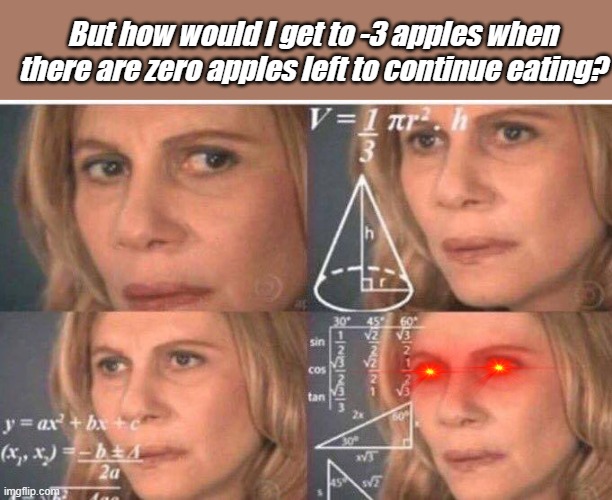 9-year-old me contemplating negative numbers for the first time | But how would I get to -3 apples when there are zero apples left to continue eating? | image tagged in math lady/confused lady,kid,math,numbers,logic,contemplating | made w/ Imgflip meme maker