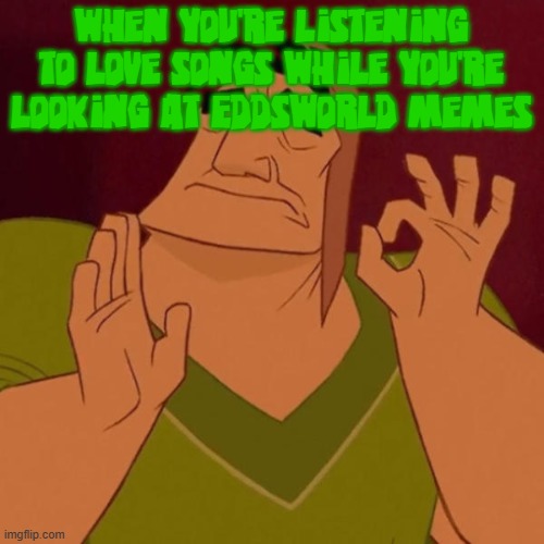 this actually happened yesterday btw | when you're listening to love songs while you're looking at Eddsworld memes | image tagged in pacha perfect,eddsworld,memes,love songs,eddsworld memes,music | made w/ Imgflip meme maker