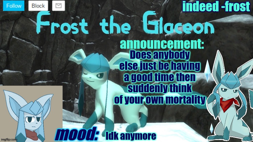 FrostTheGlaceon announcmemt temp | Does anybody else just be having a good time then suddenly think of your own mortality; Idk anymore | image tagged in frosttheglaceon announcmemt temp | made w/ Imgflip meme maker
