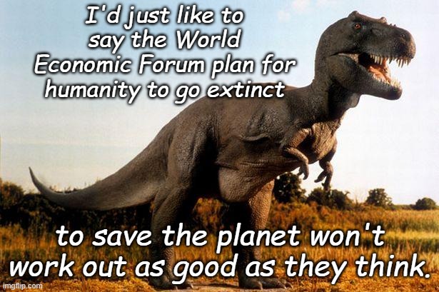 Been there, done that. Trust me. | I'd just like to say the World Economic Forum plan for humanity to go extinct; to save the planet won't work out as good as they think. | image tagged in dinosaur | made w/ Imgflip meme maker