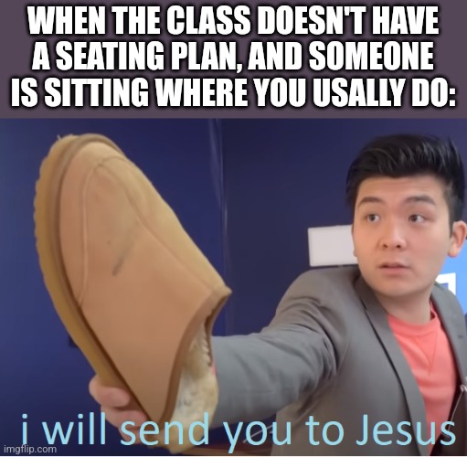 I will send you to Jesus | WHEN THE CLASS DOESN'T HAVE A SEATING PLAN, AND SOMEONE IS SITTING WHERE YOU USALLY DO: | image tagged in i will send you to jesus | made w/ Imgflip meme maker