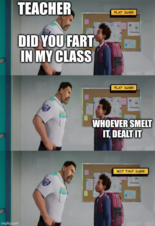 Play Dumb | TEACHER; DID YOU FART IN MY CLASS; WHOEVER SMELT IT, DEALT IT | image tagged in play dumb | made w/ Imgflip meme maker