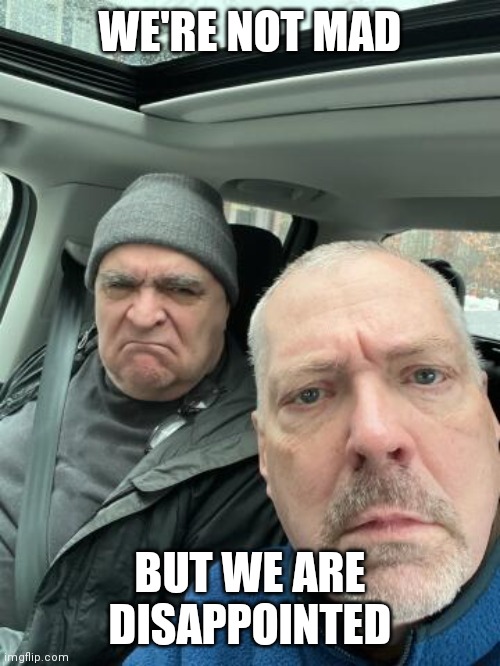 Disappointed old men | WE'RE NOT MAD; BUT WE ARE DISAPPOINTED | image tagged in dissapointed,not mad,grumpy old men | made w/ Imgflip meme maker