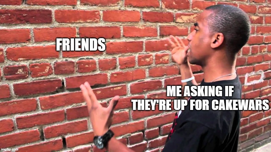 :C | FRIENDS; ME ASKING IF THEY'RE UP FOR CAKEWARS | image tagged in brick wall | made w/ Imgflip meme maker