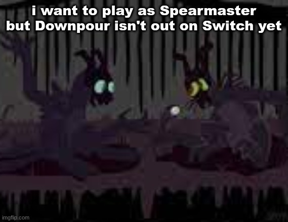 sfvcjaingers | i want to play as Spearmaster but Downpour isn't out on Switch yet | image tagged in sfvcjaingers | made w/ Imgflip meme maker