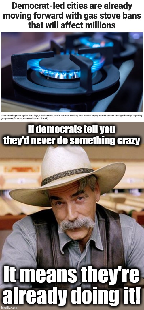 Insanity | If democrats tell you they'd never do something crazy; It means they're
already doing it! | image tagged in sarcasm cowboy,memes,gas stoves,banned,democrats,joe biden | made w/ Imgflip meme maker