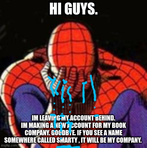 Sad Spiderman |  HI GUYS. IM LEAVING MY ACCOUNT BEHIND. IM MAKING A NEW ACCOUNT FOR MY BOOK COMPANY. GOODBYE. IF YOU SEE A NAME SOMEWHERE CALLED SMARTY , IT WILL BE MY COMPANY. | image tagged in memes,sad spiderman,spiderman | made w/ Imgflip meme maker