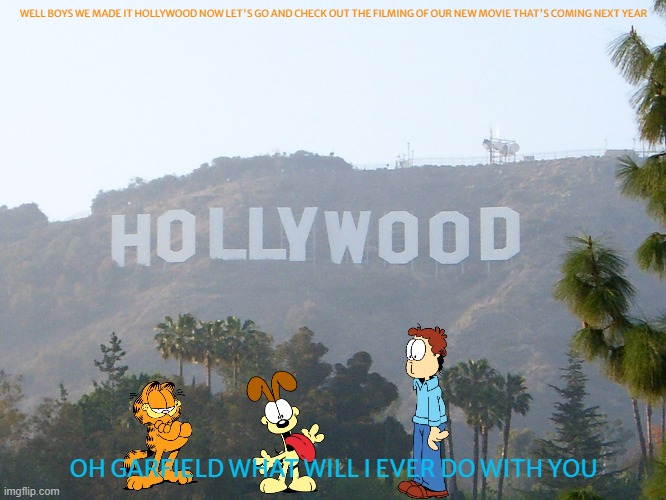 garfield goes back to hollywood part 6 | WELL BOYS WE MADE IT HOLLYWOOD NOW LET'S GO AND CHECK OUT THE FILMING OF OUR NEW MOVIE THAT'S COMING NEXT YEAR; OH GARFIELD WHAT WILL I EVER DO WITH YOU | image tagged in hollywood sign,garfield,cats,hollywood | made w/ Imgflip meme maker