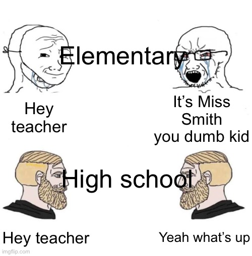 Elementary vs High school |  Elementary; It’s Miss Smith you dumb kid; Hey teacher; High school; Yeah what’s up; Hey teacher | image tagged in two soyboys and two chads | made w/ Imgflip meme maker