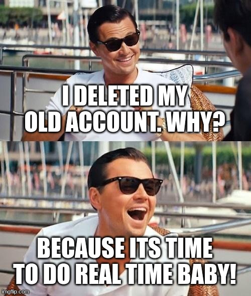 Leonardo Dicaprio Wolf Of Wall Street Meme | I DELETED MY OLD ACCOUNT. WHY? BECAUSE ITS TIME TO DO REAL TIME BABY! | image tagged in memes,leonardo dicaprio wolf of wall street,happy | made w/ Imgflip meme maker