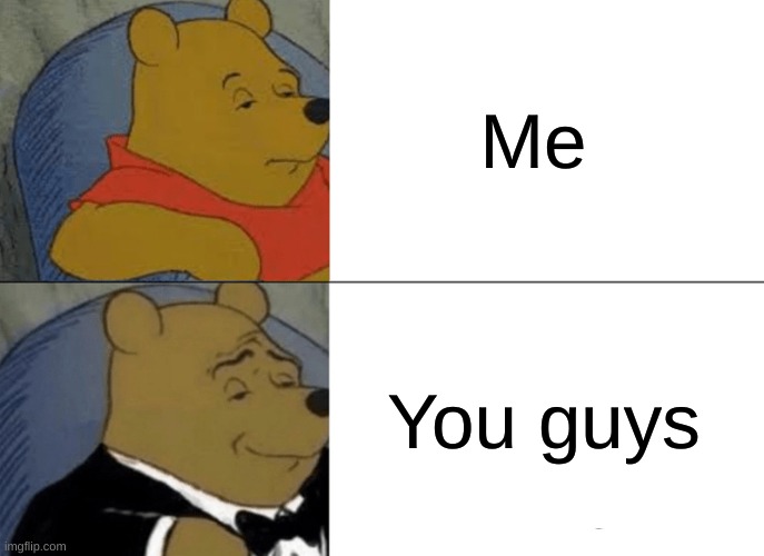 Tuxedo Winnie The Pooh Meme | Me You guys | image tagged in memes,tuxedo winnie the pooh | made w/ Imgflip meme maker