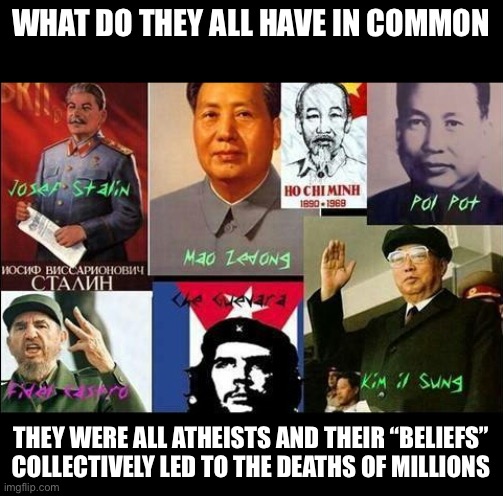 Atheist dictators | WHAT DO THEY ALL HAVE IN COMMON THEY WERE ALL ATHEISTS AND THEIR “BELIEFS” COLLECTIVELY LED TO THE DEATHS OF MILLIONS | image tagged in atheist dictators | made w/ Imgflip meme maker