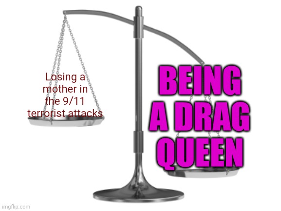 Fair and Un-Balanced | Losing a mother in the 9/11 terrorist attacks BEING A DRAG QUEEN | image tagged in fair and un-balanced | made w/ Imgflip meme maker