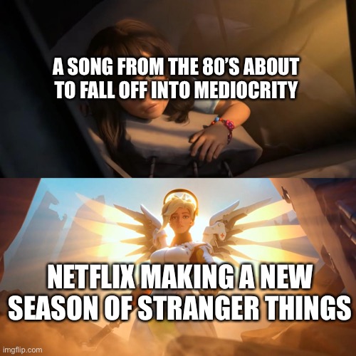 Overwatch Mercy Meme | A SONG FROM THE 80’S ABOUT TO FALL OFF INTO MEDIOCRITY; NETFLIX MAKING A NEW SEASON OF STRANGER THINGS | image tagged in overwatch mercy meme | made w/ Imgflip meme maker