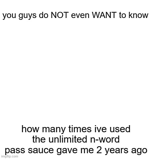 you guys do NOT even WANT to know; how many times ive used the unlimited n-word pass sauce gave me 2 years ago | made w/ Imgflip meme maker