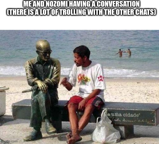 Bor ed | ME AND NOZOMI HAVING A CONVERSATION (THERE IS A LOT OF TROLLING WITH THE OTHER CHATS) | image tagged in statue chat | made w/ Imgflip meme maker