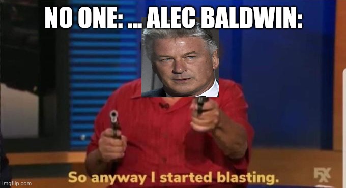 Alec Baldwin | NO ONE: ... ALEC BALDWIN: | image tagged in started blasting | made w/ Imgflip meme maker