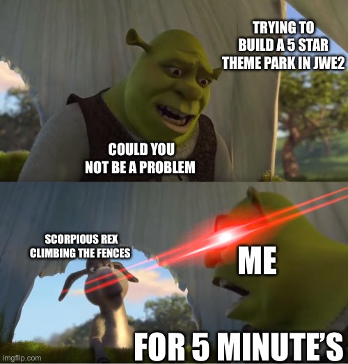 Jwe2 | TRYING TO BUILD A 5 STAR THEME PARK IN JWE2; COULD YOU NOT BE A PROBLEM; ME; SCORPIOUS REX CLIMBING THE FENCES; FOR 5 MINUTE’S | image tagged in shrek for five minutes | made w/ Imgflip meme maker