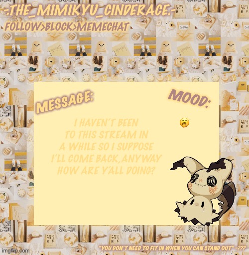 Cinderaces annoucement temp 0.3 | 🥱; I HAVEN’T BEEN TO THIS STREAM IN A WHILE SO I SUPPOSE I’LL COME BACK,ANYWAY HOW ARE Y’ALL DOING? | image tagged in cinderaces annoucement temp 0 3 | made w/ Imgflip meme maker