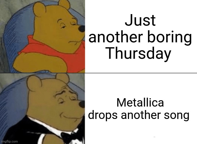 When Metallica drops another song | Just another boring Thursday; Metallica drops another song | image tagged in memes,tuxedo winnie the pooh,metallica | made w/ Imgflip meme maker