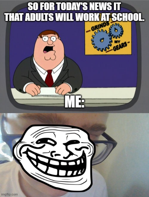 SO FOR TODAY'S NEWS IT THAT ADULTS WILL WORK AT SCHOOL. ME: | image tagged in memes,peter griffin news | made w/ Imgflip meme maker